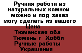 Ручная работа из натуральных камней.(можно и под заказ,могу сделать из вашего.) › Цена ­ 1 600 - Тюменская обл., Тюмень г. Хобби. Ручные работы » Украшения   
